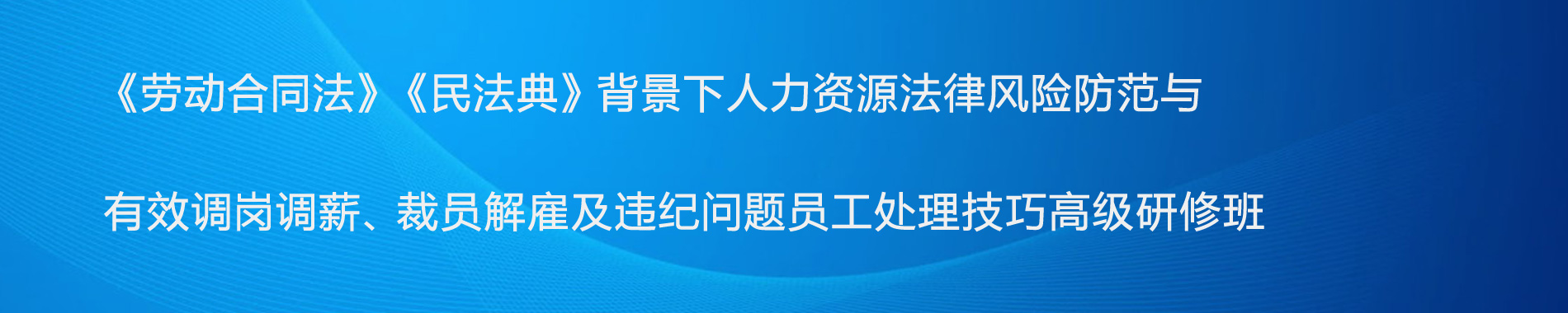 《勞動(dòng)合同法》《民法典》背景下人力資源法律風(fēng)險(xiǎn)防范與有效調(diào)崗調(diào)薪、裁員解雇及違紀(jì)問題員工處理技巧高級(jí)研修班